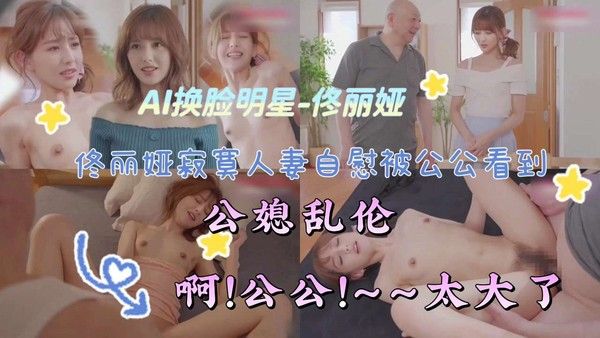 AI换脸明星 佟丽娅寂寞人妻自慰被公公看到
