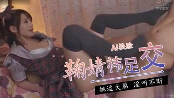 Al鞠婧祎足交 专业AI换脸高清晰足部特写互动影片
