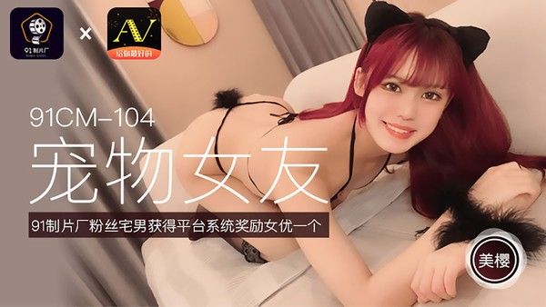 91CM-104 美樱 宠物女友 粉丝宅男获得平台系统奖励女优一个