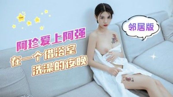 杏吧传媒 阿珍爱上阿强 邻居借浴室激情