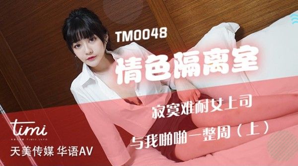 天美传媒 TM0048 情色隔离室 寂寞难耐女上司与我啪啪一整周（上）