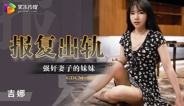 GDCM040 果冻传媒 报复出轨强奸妻子的妹妹 吉娜
