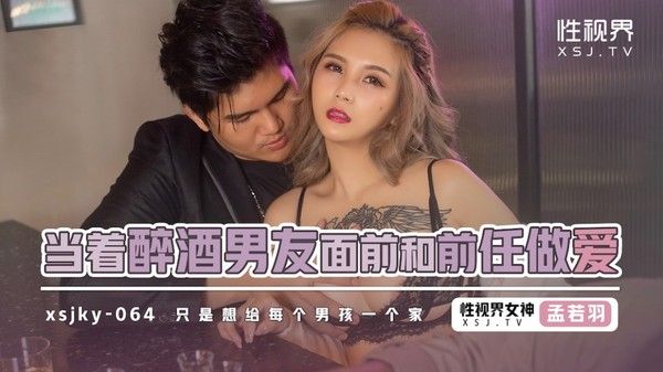 XSJKY064 当着醉酒男友面前和前任做爱 孟若羽
