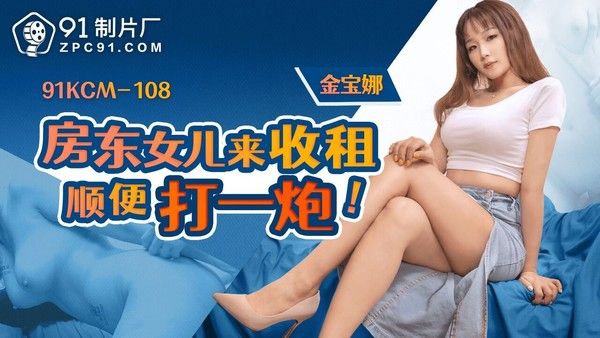 91KCM108 果冻传媒 金宝娜 房东女儿上门收租顺便打一炮