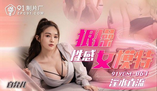 91YCM064 白允儿 性感女模特被猛烈抽插淫水直流
