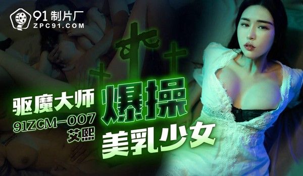 91ZCM007 驱魔大师爆操美乳少女 艾熙