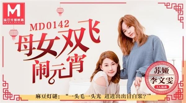 MD0142 母女双飞闹元宵 淫荡母亲勾引女儿男友元宵3P大战