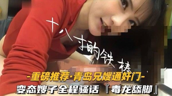 【青岛兄嫂通奸门】「十八寸的铁棒」变态嫂子极限反差玩很大，毒龙舔脚，全程骚话