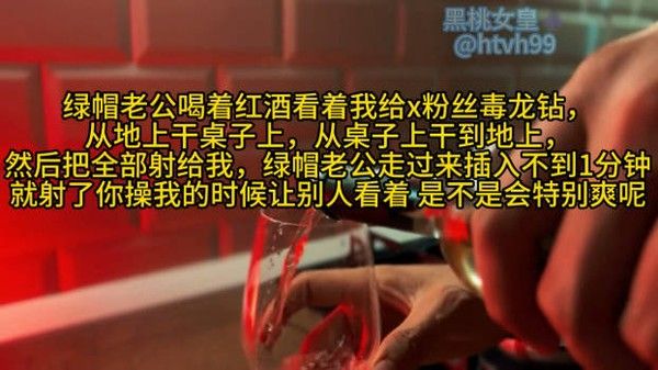 绿帽老公喝着红酒看着我给x粉丝毒龙钻， 从地上干桌子上，从桌子上干到地上， 然后把全部射给我，绿帽老公走过来插入不到1分钟 就射了你操我的时候让别人看着 是不是会特别爽呢