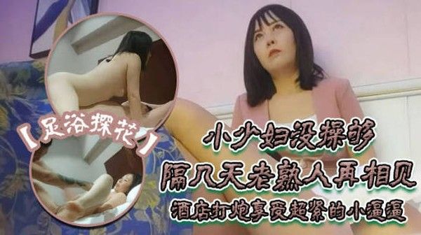 撩妹大神佳作，【伟哥足浴探花】，只注重感觉的小少妇没操够，隔几天老熟人再相见，酒店打炮享受超紧的小逼
